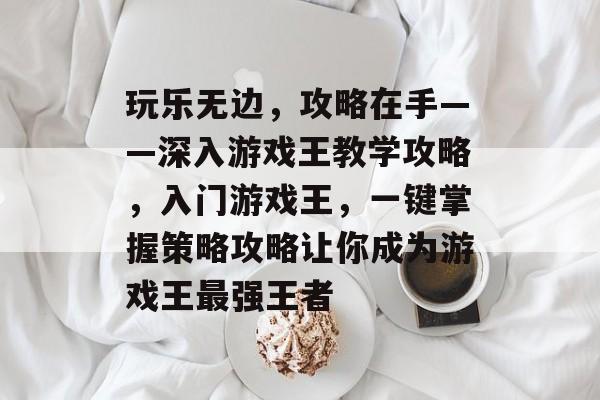 玩乐无边，攻略在手——深入游戏王教学攻略，入门游戏王，一键掌握策略攻略让你成为游戏王最强王者
