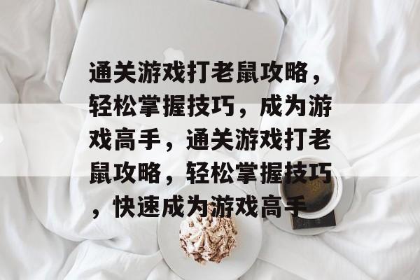 通关游戏打老鼠攻略,轻松掌握技巧,成为游戏高手,通关游戏打老鼠攻略,轻松掌握技巧,快速成为游戏高手 通关游戏打老鼠攻略,轻松掌握技巧,成为游戏高手,通关游戏打老鼠攻略,轻松掌握技巧,快速成为游戏高手