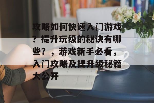 攻略如何快速入门游戏?提升玩级的秘诀有哪些?,游戏新手必看,入门攻略及提升级秘籍大公开 攻略如何快速入门游戏?提升玩级的秘诀有哪些?,游戏新手必看,入门攻略及提升级秘籍大公开