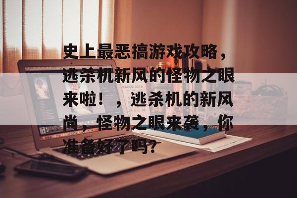 史上最恶搞游戏攻略,逃杀机新风的怪物之眼来啦!,逃杀机的新风尚,怪物之眼来袭,你准备好了吗? 史上最恶搞游戏攻略,逃杀机新风的怪物之眼来啦!,逃杀机的新风尚,怪物之眼来袭,你准备好了吗?