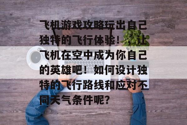 飞机游戏攻略玩出自己独特的飞行体验!,让飞机在空中成为你自己的英雄吧!如何设计独特的飞行路线和应对不同天气条件呢? 飞机游戏攻略玩出自己独特的飞行体验!,让飞机在空中成为你自己的英雄吧!如何设计独特的飞行路线和应对不同天气条件呢?
