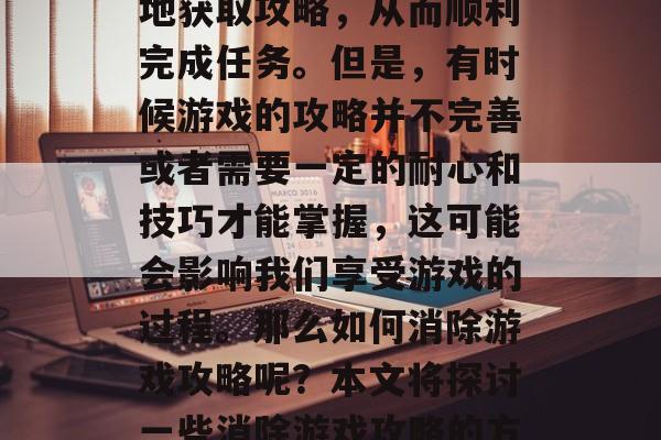 消除游戏攻略是指在玩游戏时能够快速、准确地获取攻略，从而顺利完成任务。但是，有时候游戏的攻略并不完善或者需要一定的耐心和技巧才能掌握，这可能会影响我们享受游戏的过程。那么如何消除游戏攻略呢？本文将探讨一些消除游戏攻略的方法。，消除游戏攻略，技巧与方法