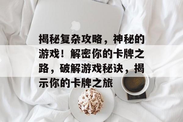 揭秘复杂攻略，神秘的游戏！解密你的卡牌之路，破解游戏秘诀，揭示你的卡牌之旅