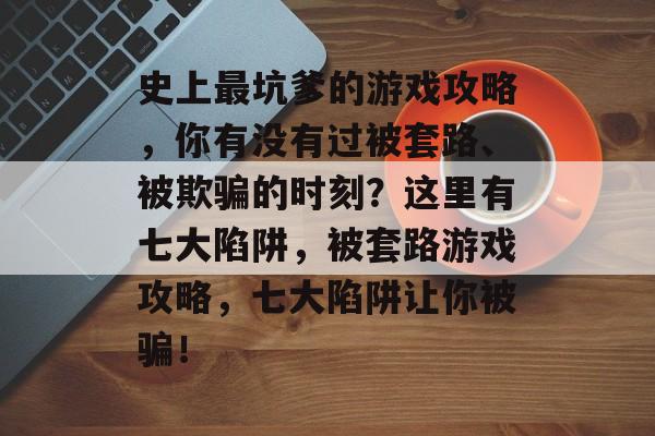 史上最坑爹的游戏攻略，你有没有过被套路、被欺骗的时刻？这里有七大陷阱，被套路游戏攻略，七大陷阱让你被骗！