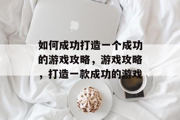 如何成功打造一个成功的游戏攻略,游戏攻略,打造一款成功的游戏 如何成功打造一个成功的游戏攻略,游戏攻略,打造一款成功的游戏