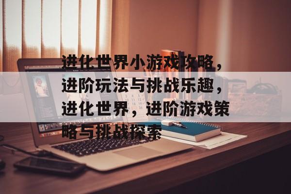 进化世界小游戏攻略,进阶玩法与挑战乐趣,进化世界,进阶游戏策略与挑战探索 进化世界小游戏攻略,进阶玩法与挑战乐趣,进化世界,进阶游戏策略与挑战探索