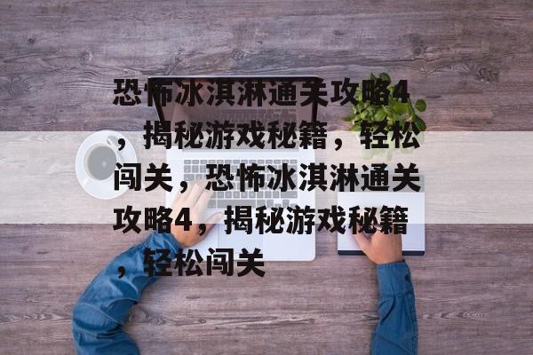 恐怖冰淇淋通关攻略4,揭秘游戏秘籍,轻松闯关,恐怖冰淇淋通关攻略4,揭秘游戏秘籍,轻松闯关 恐怖冰淇淋通关攻略4,揭秘游戏秘籍,轻松闯关,恐怖冰淇淋通关攻略4,揭秘游戏秘籍,轻松闯关