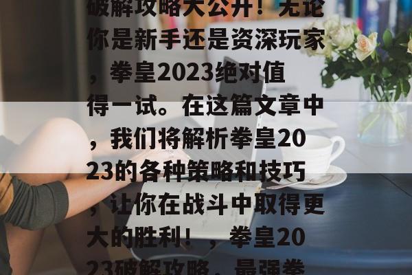 拳皇游戏拳皇2023破解攻略大公开!无论你是新手还是资深玩家,拳皇2023绝对值得一试。在这篇文章中,我们将解析拳皇2023的各种策略和技巧,让你在战斗中取得更大的胜利!,拳皇2023破解攻略,最强拳王大挑战! 拳皇游戏拳皇2023破解攻略大公开!无论你是新手还是资深玩家,拳皇2023绝对值得一试。在这篇文章中,我们将解析拳皇2023的各种策略和技巧,让你在战斗中取得更大的胜利!,拳皇2023破解攻略,最强拳王大挑战!