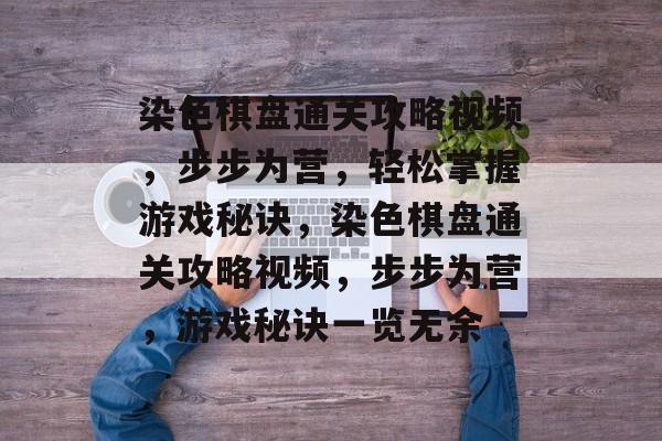 染色棋盘通关攻略视频,步步为营,轻松掌握游戏秘诀,染色棋盘通关攻略视频,步步为营,游戏秘诀一览无余 染色棋盘通关攻略视频,步步为营,轻松掌握游戏秘诀,染色棋盘通关攻略视频,步步为营,游戏秘诀一览无余