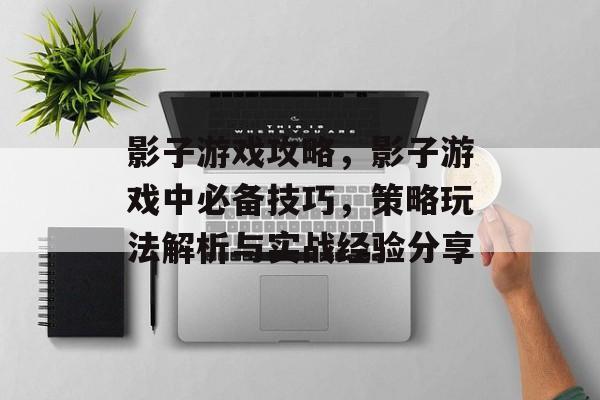 影子游戏攻略,影子游戏中必备技巧,策略玩法解析与实战经验分享 影子游戏攻略,影子游戏中必备技巧,策略玩法解析与实战经验分享
