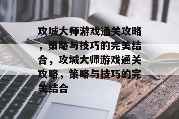 攻城大师游戏通关攻略，策略与技巧的完美结合，攻城大师游戏通关攻略，策略与技巧的完美结合