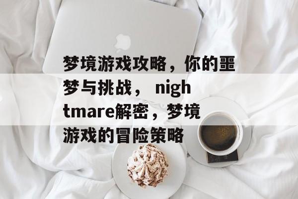 梦境游戏攻略,你的噩梦与挑战, nightmare解密,梦境游戏的冒险策略 梦境游戏攻略,你的噩梦与挑战, nightmare解密,梦境游戏的冒险策略