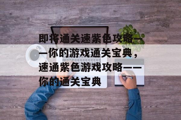 即将通关速紫色攻略——你的游戏通关宝典，速通紫色游戏攻略——你的通关宝典