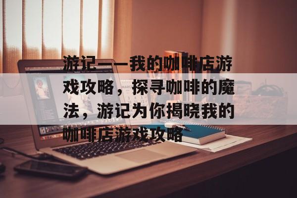 游记——我的咖啡店游戏攻略，探寻咖啡的魔法，游记为你揭晓我的咖啡店游戏攻略