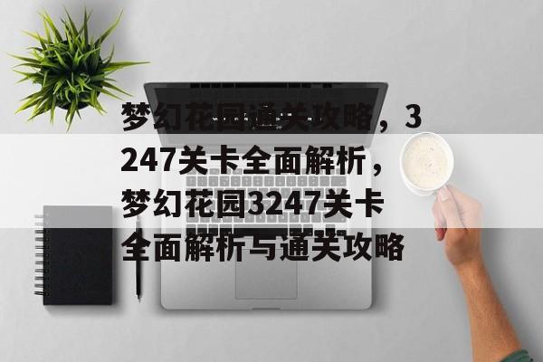 梦幻花园通关攻略,3247关卡全面解析,梦幻花园3247关卡全面解析与通关攻略 梦幻花园通关攻略,3247关卡全面解析,梦幻花园3247关卡全面解析与通关攻略
