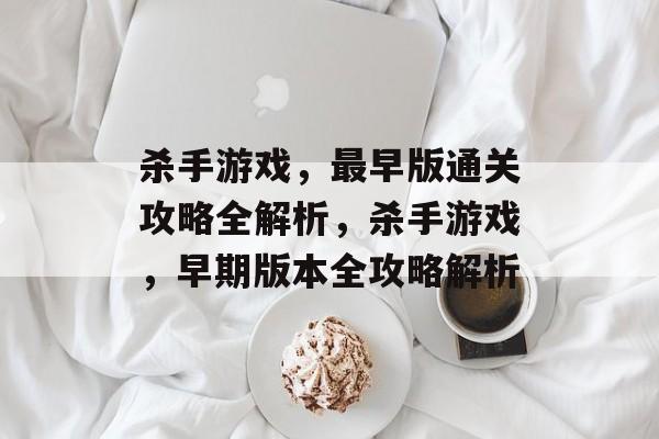 杀手游戏,最早版通关攻略全解析,杀手游戏,早期版本全攻略解析 杀手游戏,最早版通关攻略全解析,杀手游戏,早期版本全攻略解析