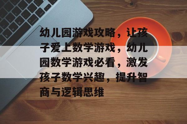 幼儿园游戏攻略,让孩子爱上数学游戏,幼儿园数学游戏必看,激发孩子数学兴趣,提升智商与逻辑思维 幼儿园游戏攻略,让孩子爱上数学游戏,幼儿园数学游戏必看,激发孩子数学兴趣,提升智商与逻辑思维