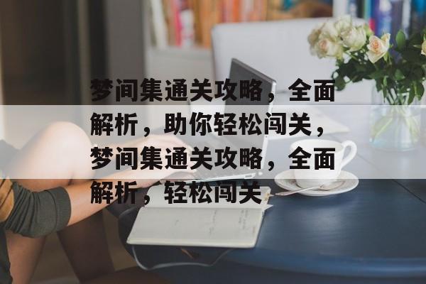 梦间集通关攻略,全面解析,助你轻松闯关,梦间集通关攻略,全面解析,轻松闯关 梦间集通关攻略,全面解析,助你轻松闯关,梦间集通关攻略,全面解析,轻松闯关