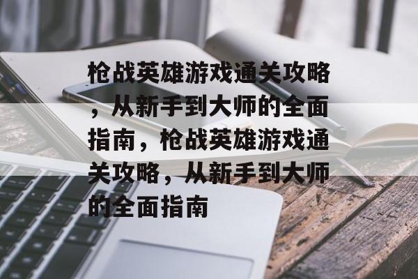 枪战英雄游戏通关攻略,从新手到大师的全面指南,枪战英雄游戏通关攻略,从新手到大师的全面指南 枪战英雄游戏通关攻略,从新手到大师的全面指南,枪战英雄游戏通关攻略,从新手到大师的全面指南