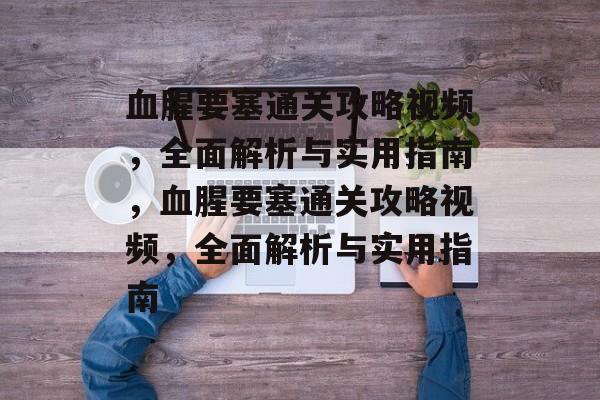 血腥要塞通关攻略视频,全面解析与实用指南,血腥要塞通关攻略视频,全面解析与实用指南 血腥要塞通关攻略视频,全面解析与实用指南,血腥要塞通关攻略视频,全面解析与实用指南