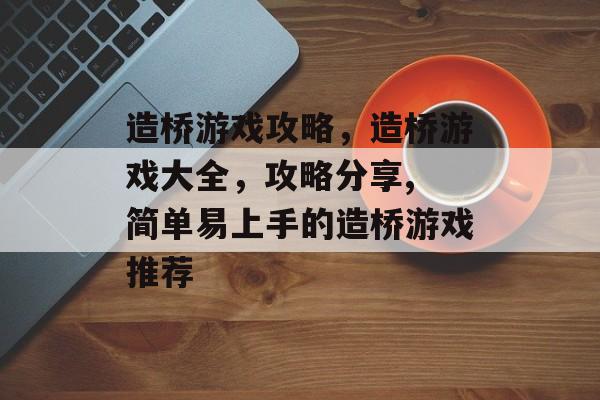 造桥游戏攻略,造桥游戏大全,攻略分享, 简单易上手的造桥游戏推荐 造桥游戏攻略,造桥游戏大全,攻略分享, 简单易上手的造桥游戏推荐