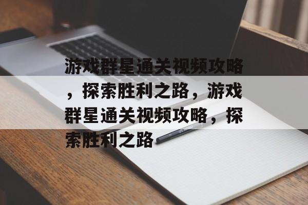 游戏群星通关视频攻略,探索胜利之路,游戏群星通关视频攻略,探索胜利之路 游戏群星通关视频攻略,探索胜利之路,游戏群星通关视频攻略,探索胜利之路