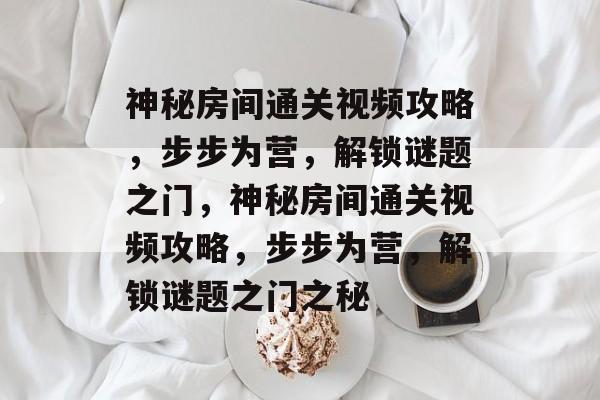 神秘房间通关视频攻略,步步为营,解锁谜题之门,神秘房间通关视频攻略,步步为营,解锁谜题之门之秘 神秘房间通关视频攻略,步步为营,解锁谜题之门,神秘房间通关视频攻略,步步为营,解锁谜题之门之秘