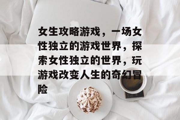 女生攻略游戏,一场女性独立的游戏世界,探索女性独立的世界,玩游戏改变人生的奇幻冒险 女生攻略游戏,一场女性独立的游戏世界,探索女性独立的世界,玩游戏改变人生的奇幻冒险
