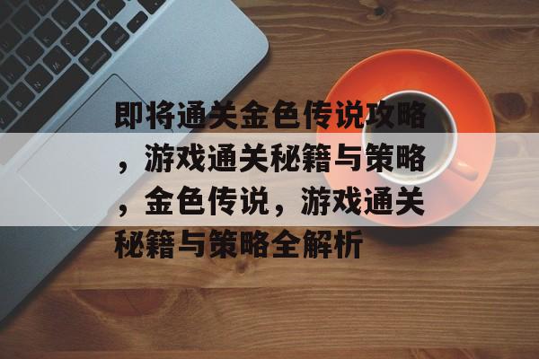 即将通关金色传说攻略,游戏通关秘籍与策略,金色传说,游戏通关秘籍与策略全解析 即将通关金色传说攻略,游戏通关秘籍与策略,金色传说,游戏通关秘籍与策略全解析