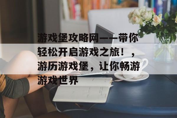 游戏堡攻略网——带你轻松开启游戏之旅!,游历游戏堡,让你畅游游戏世界 游戏堡攻略网——带你轻松开启游戏之旅!,游历游戏堡,让你畅游游戏世界