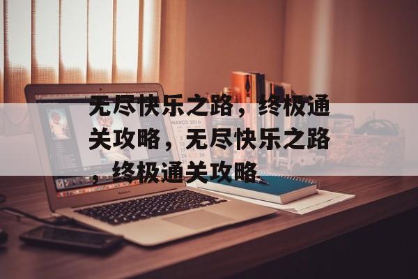 无尽快乐之路,终极通关攻略,无尽快乐之路,终极通关攻略 无尽快乐之路,终极通关攻略,无尽快乐之路,终极通关攻略