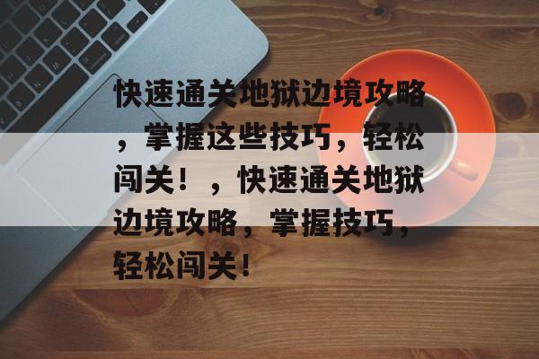 快速通关地狱边境攻略，掌握这些技巧，轻松闯关！，快速通关地狱边境攻略，掌握技巧，轻松闯关！