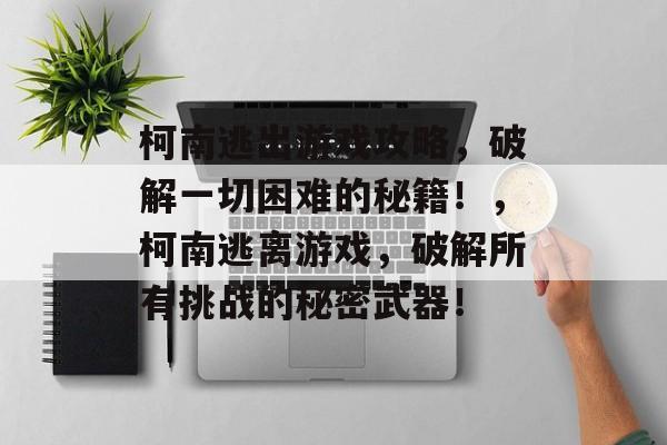 柯南逃出游戏攻略，破解一切困难的秘籍！，柯南逃离游戏，破解所有挑战的秘密武器！