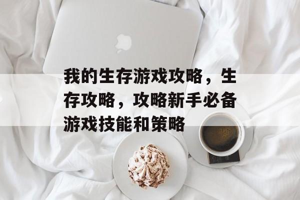 我的生存游戏攻略,生存攻略,攻略新手必备游戏技能和策略 我的生存游戏攻略,生存攻略,攻略新手必备游戏技能和策略
