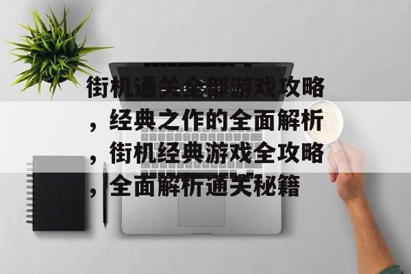 街机通关全部游戏攻略,经典之作的全面解析,街机经典游戏全攻略,全面解析通关秘籍 街机通关全部游戏攻略,经典之作的全面解析,街机经典游戏全攻略,全面解析通关秘籍