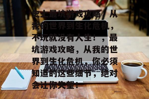史上最坑游戏攻略，从我的世界到生化危机，不玩就没有人生！，最坑游戏攻略，从我的世界到生化危机，你必须知道的这些细节，绝对会让你失望！