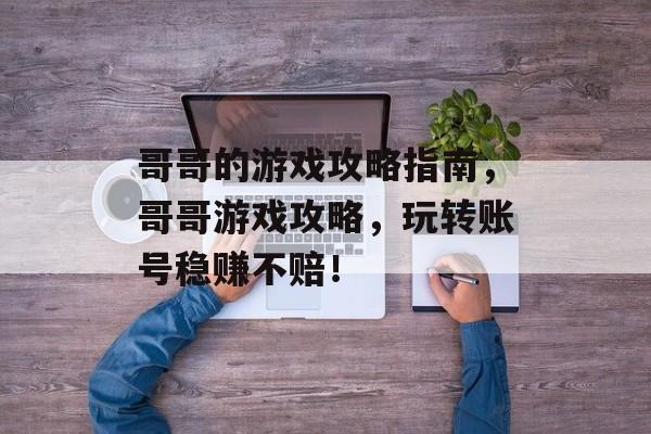 哥哥的游戏攻略指南,哥哥游戏攻略,玩转账号稳赚不赔! 哥哥的游戏攻略指南,哥哥游戏攻略,玩转账号稳赚不赔!