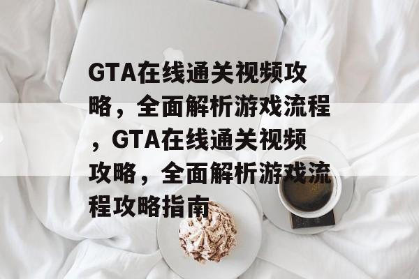 GTA在线通关视频攻略,全面解析游戏流程,GTA在线通关视频攻略,全面解析游戏流程攻略指南 GTA在线通关视频攻略,全面解析游戏流程,GTA在线通关视频攻略,全面解析游戏流程攻略指南