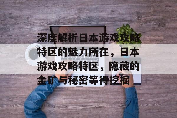 深度解析日本游戏攻略特区的魅力所在,日本游戏攻略特区,隐藏的金矿与秘密等待挖掘 深度解析日本游戏攻略特区的魅力所在,日本游戏攻略特区,隐藏的金矿与秘密等待挖掘