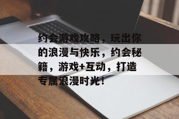 约会游戏攻略,玩出你的浪漫与快乐,约会秘籍,游戏+互动,打造专属浪漫时光! 约会游戏攻略,玩出你的浪漫与快乐,约会秘籍,游戏+互动,打造专属浪漫时光!