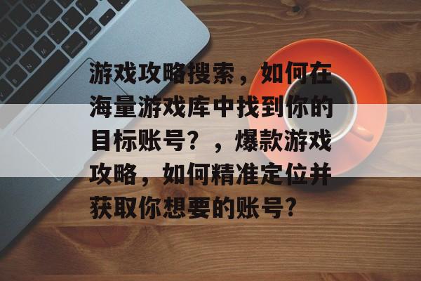 游戏攻略搜索，如何在海量游戏库中找到你的目标账号？，爆款游戏攻略，如何精准定位并获取你想要的账号?