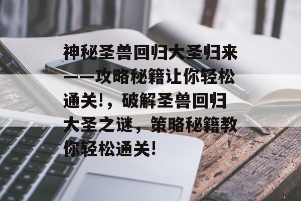 神秘圣兽回归大圣归来——攻略秘籍让你轻松通关!，破解圣兽回归大圣之谜，策略秘籍教你轻松通关!