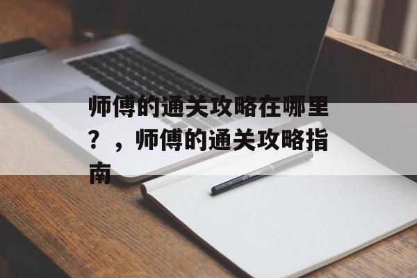 师傅的通关攻略在哪里?,师傅的通关攻略指南 师傅的通关攻略在哪里?,师傅的通关攻略指南