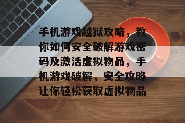 手机游戏越狱攻略,教你如何安全破解游戏密码及激活虚拟物品,手机游戏破解,安全攻略让你轻松获取虚拟物品 手机游戏越狱攻略,教你如何安全破解游戏密码及激活虚拟物品,手机游戏破解,安全攻略让你轻松获取虚拟物品