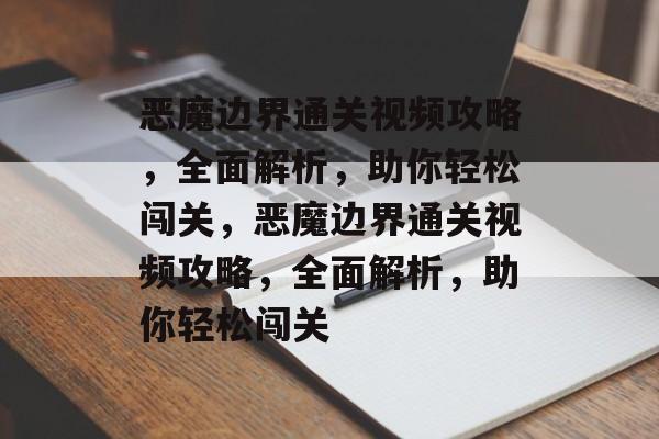 恶魔边界通关视频攻略,全面解析,助你轻松闯关,恶魔边界通关视频攻略,全面解析,助你轻松闯关 恶魔边界通关视频攻略,全面解析,助你轻松闯关,恶魔边界通关视频攻略,全面解析,助你轻松闯关