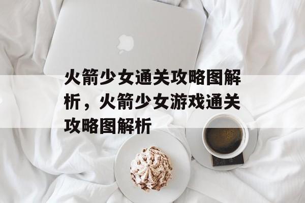 火箭少女通关攻略图解析,火箭少女游戏通关攻略图解析 火箭少女通关攻略图解析,火箭少女游戏通关攻略图解析