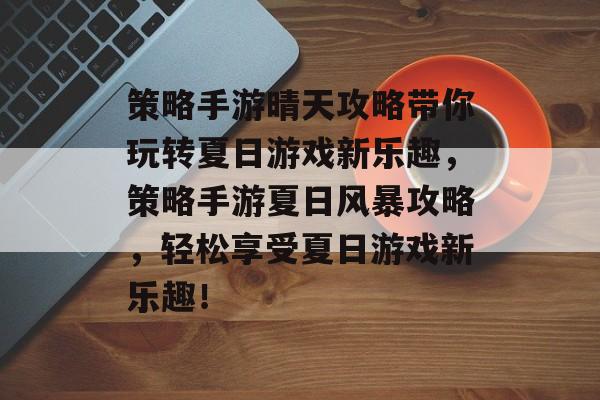 策略手游晴天攻略带你玩转夏日游戏新乐趣,策略手游夏日风暴攻略,轻松享受夏日游戏新乐趣! 策略手游晴天攻略带你玩转夏日游戏新乐趣,策略手游夏日风暴攻略,轻松享受夏日游戏新乐趣!