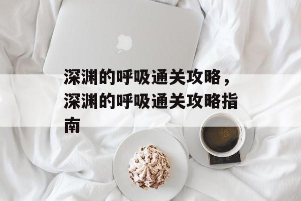 深渊的呼吸通关攻略，深渊的呼吸通关攻略指南