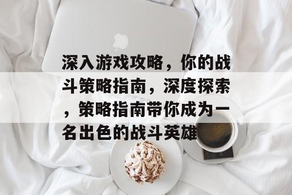 深入游戏攻略,你的战斗策略指南,深度探索,策略指南带你成为一名出色的战斗英雄 深入游戏攻略,你的战斗策略指南,深度探索,策略指南带你成为一名出色的战斗英雄