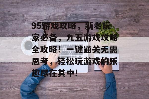 95游戏攻略,新老玩家必备,九五游戏攻略全攻略!一键通关无需思考,轻松玩游戏的乐趣尽在其中! 95游戏攻略,新老玩家必备,九五游戏攻略全攻略!一键通关无需思考,轻松玩游戏的乐趣尽在其中!